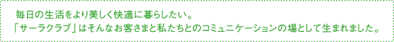 毎日の生活をより美しく快適に暮らしたい。「サーラクラブ」はそんなお客さまと私たちとのコミュニケーションの場として生まれました。