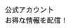 公式アカウント。お得な情報を配信！