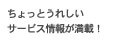 ちょっとうれしいサービス情報が満載！